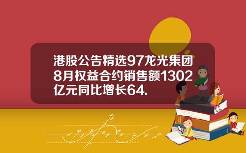 港股公告精选97龙光集团8月权益合约销售额1302亿元同比增长64.