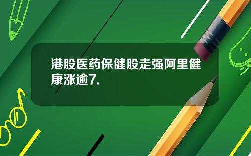港股医药保健股走强阿里健康涨逾7.