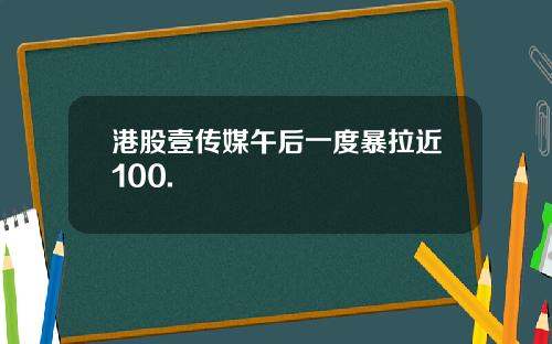 港股壹传媒午后一度暴拉近100.