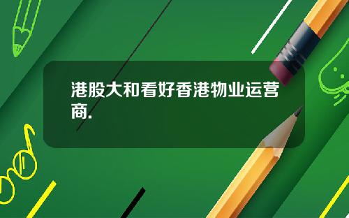 港股大和看好香港物业运营商.