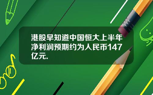 港股早知道中国恒大上半年净利润预期约为人民币147亿元.