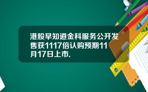 港股早知道金科服务公开发售获1117倍认购预期11月17日上市.