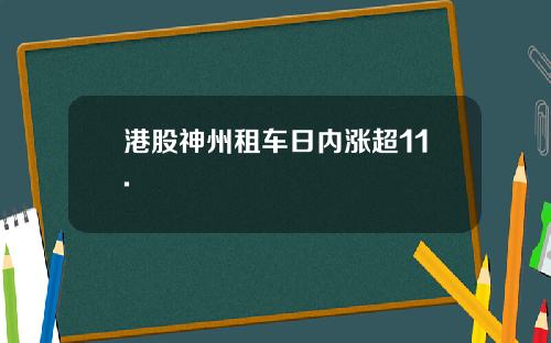 港股神州租车日内涨超11.