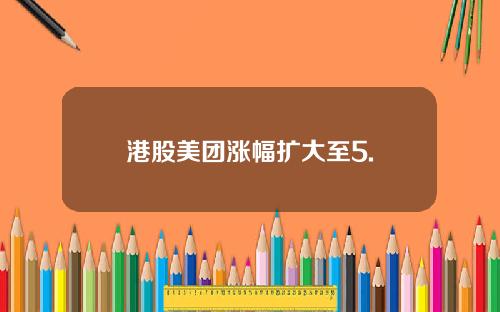 港股美团涨幅扩大至5.