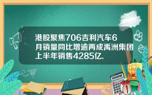 港股聚焦706吉利汽车6月销量同比增逾两成禹洲集团上半年销售4285亿.
