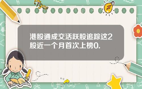 港股通成交活跃股追踪这2股近一个月首次上榜0.