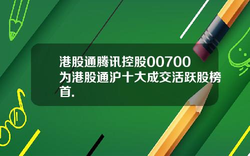 港股通腾讯控股00700为港股通沪十大成交活跃股榜首.