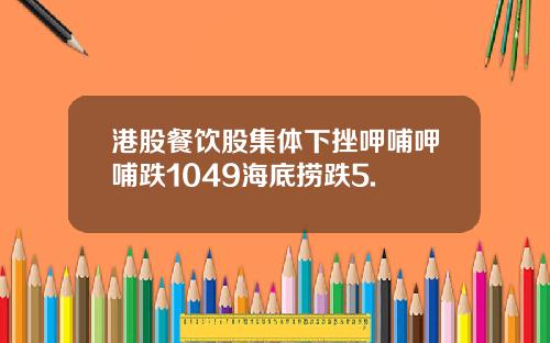 港股餐饮股集体下挫呷哺呷哺跌1049海底捞跌5.