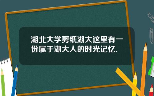 湖北大学剪纸湖大这里有一份属于湖大人的时光记忆.