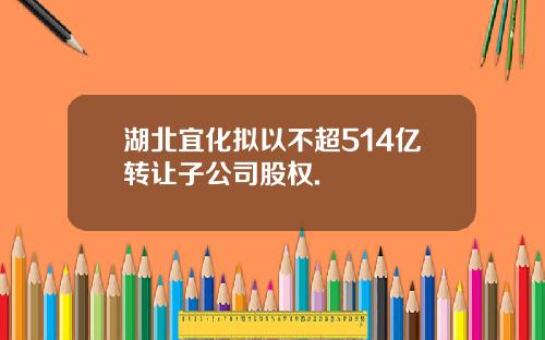 湖北宜化拟以不超514亿转让子公司股权.