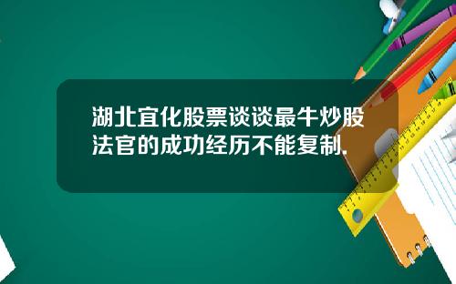 湖北宜化股票谈谈最牛炒股法官的成功经历不能复制.