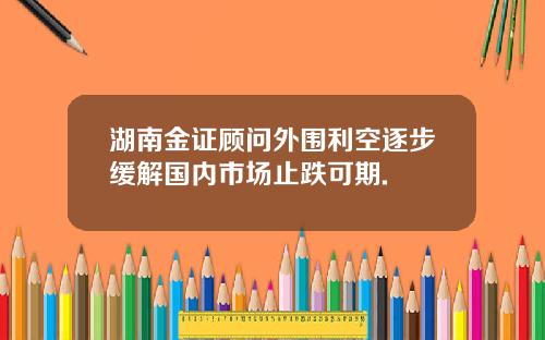 湖南金证顾问外围利空逐步缓解国内市场止跌可期.