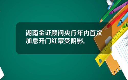 湖南金证顾问央行年内首次加息开门红蒙受阴影.