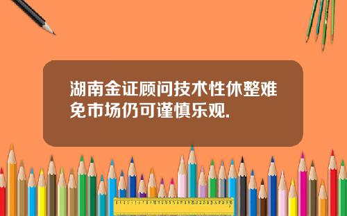 湖南金证顾问技术性休整难免市场仍可谨慎乐观.