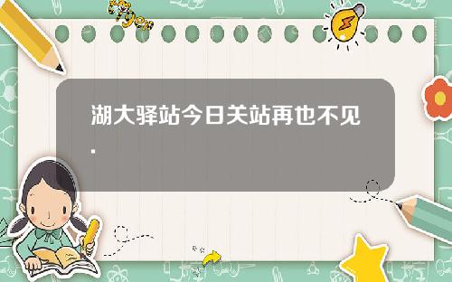 湖大驿站今日关站再也不见.