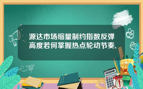 源达市场缩量制约指数反弹高度若何掌握热点轮动节奏.