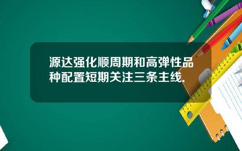 源达强化顺周期和高弹性品种配置短期关注三条主线.