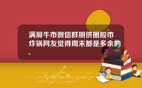 满屏牛市微信群朋侪圈股市炸锅网友觉得周末都是多余的.