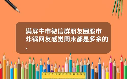 满屏牛市微信群朋友圈股市炸锅网友感觉周末都是多余的.
