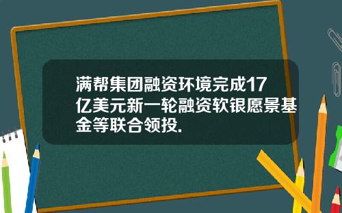 满帮集团融资环境完成17亿美元新一轮融资软银愿景基金等联合领投.