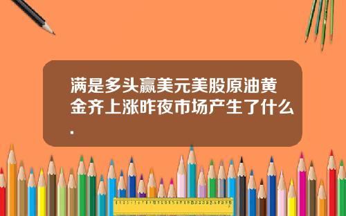 满是多头赢美元美股原油黄金齐上涨昨夜市场产生了什么.