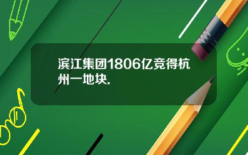 滨江集团1806亿竞得杭州一地块.