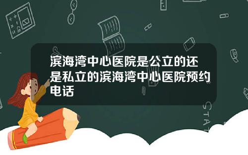 滨海湾中心医院是公立的还是私立的滨海湾中心医院预约电话