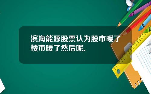 滨海能源股票认为股市暖了楼市暖了然后呢.