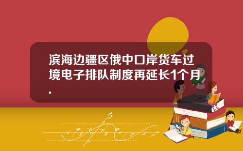 滨海边疆区俄中口岸货车过境电子排队制度再延长1个月.