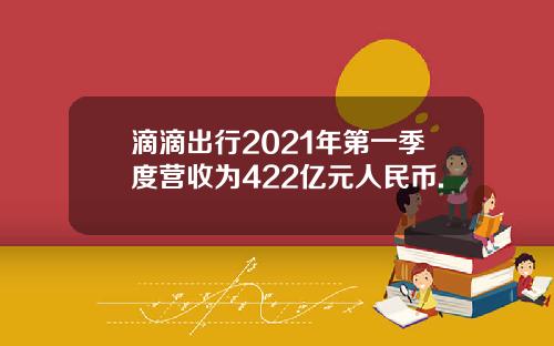 滴滴出行2021年第一季度营收为422亿元人民币.