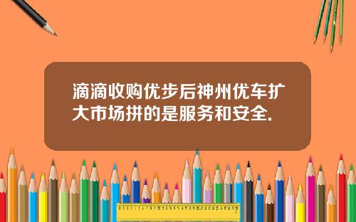 滴滴收购优步后神州优车扩大市场拼的是服务和安全.