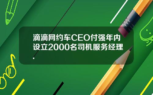 滴滴网约车CEO付强年内设立2000名司机服务经理.
