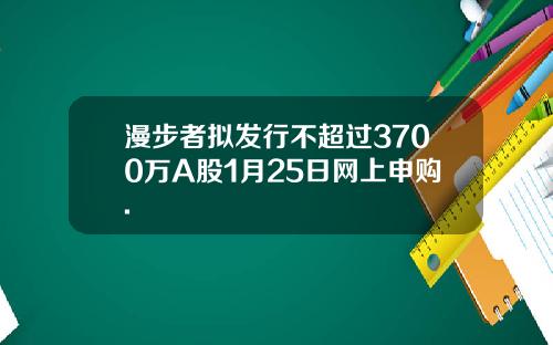 漫步者拟发行不超过3700万A股1月25日网上申购.