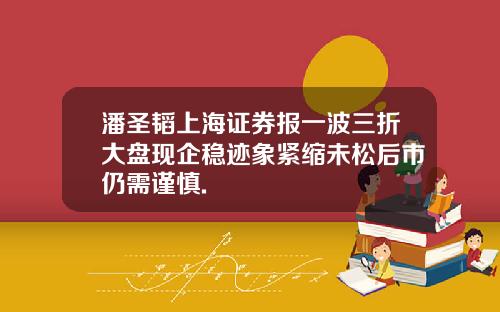 潘圣韬上海证券报一波三折大盘现企稳迹象紧缩未松后市仍需谨慎.
