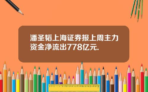 潘圣韬上海证券报上周主力资金净流出778亿元.