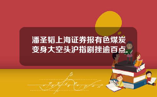 潘圣韬上海证券报有色煤炭变身大空头沪指剧挫逾百点.