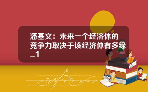 潘基文:未来一个经济体的竞争力取决于该经济体有多绿_1