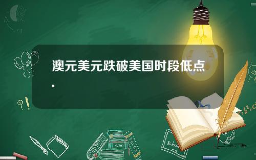 澳元美元跌破美国时段低点.