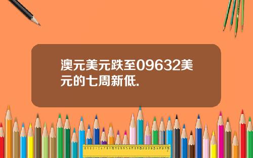 澳元美元跌至09632美元的七周新低.