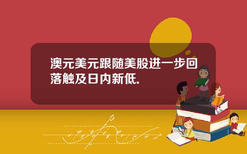 澳元美元跟随美股进一步回落触及日内新低.