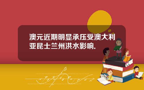 澳元近期明显承压受澳大利亚昆士兰州洪水影响.