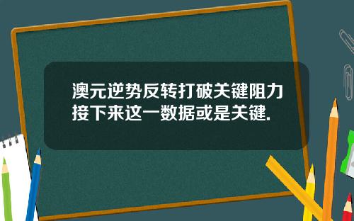 澳元逆势反转打破关键阻力接下来这一数据或是关键.