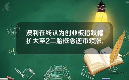 澳利在线认为创业板指跌幅扩大至2二胎概念逆市领涨.