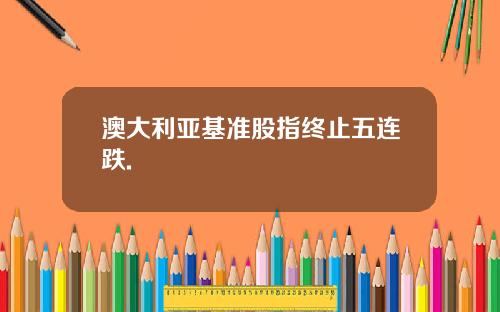 澳大利亚基准股指终止五连跌.