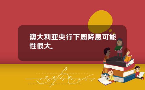 澳大利亚央行下周降息可能性很大.