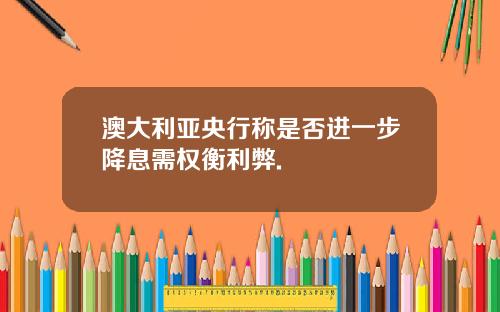 澳大利亚央行称是否进一步降息需权衡利弊.