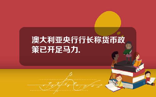 澳大利亚央行行长称货币政策已开足马力.