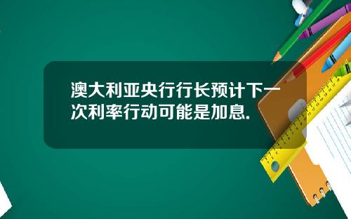 澳大利亚央行行长预计下一次利率行动可能是加息.