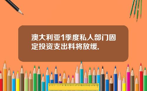 澳大利亚1季度私人部门固定投资支出料将放缓.