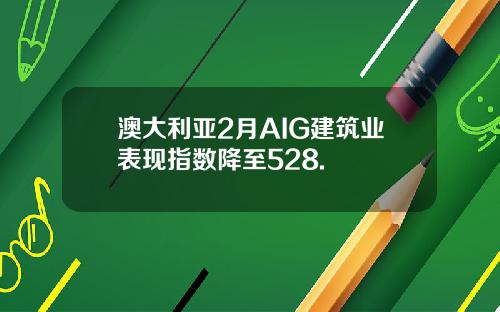 澳大利亚2月AIG建筑业表现指数降至528.